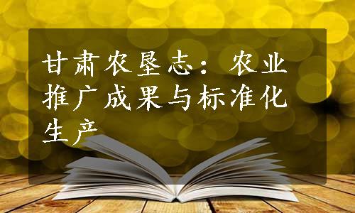 甘肃农垦志：农业推广成果与标准化生产