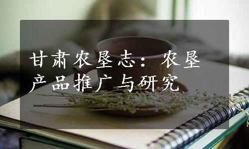 甘肃农垦志：农垦产品推广与研究