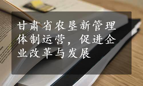 甘肃省农垦新管理体制运营，促进企业改革与发展