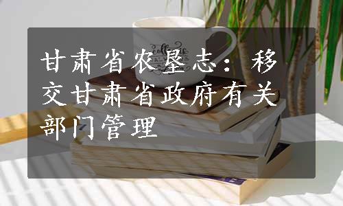 甘肃省农垦志：移交甘肃省政府有关部门管理