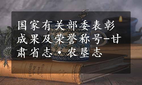 国家有关部委表彰成果及荣誉称号-甘肃省志·农垦志