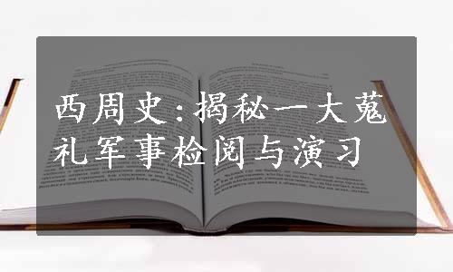 西周史:揭秘一大蒐礼军事检阅与演习