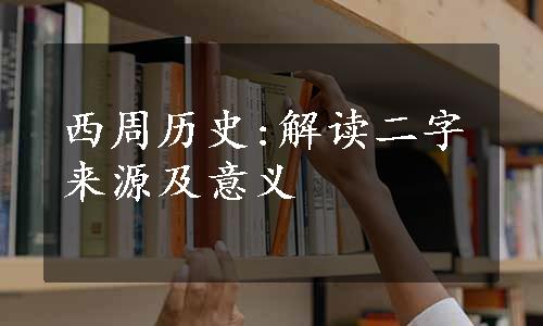 西周历史:解读二字来源及意义