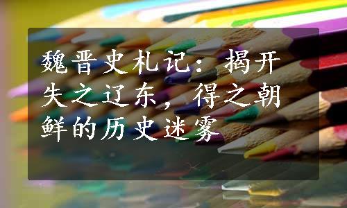 魏晋史札记：揭开失之辽东，得之朝鲜的历史迷雾