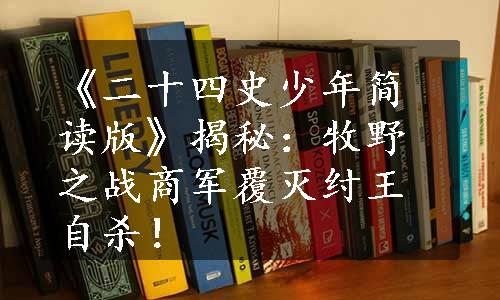 《二十四史少年简读版》揭秘：牧野之战商军覆灭纣王自杀！