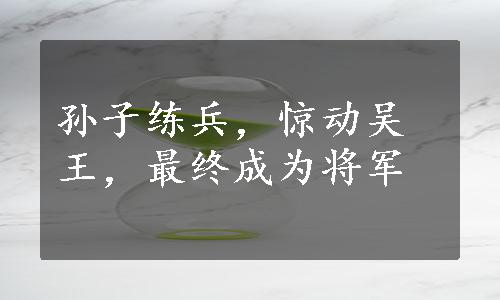 孙子练兵，惊动吴王，最终成为将军