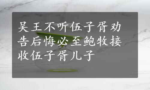 吴王不听伍子胥劝告后悔必至鲍牧接收伍子胥儿子