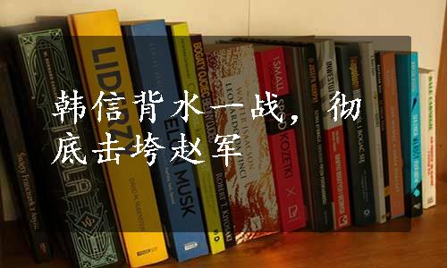 韩信背水一战，彻底击垮赵军