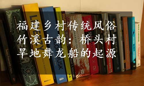 福建乡村传统风俗竹溪古韵：桥头村旱地舞龙船的起源