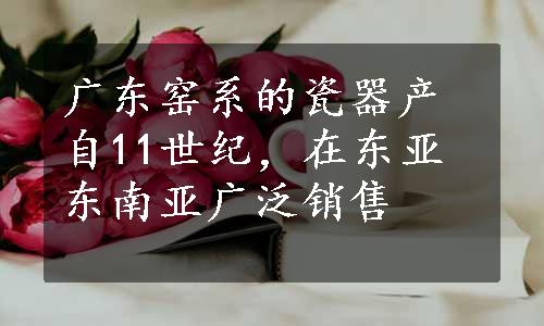 广东窑系的瓷器产自11世纪，在东亚东南亚广泛销售