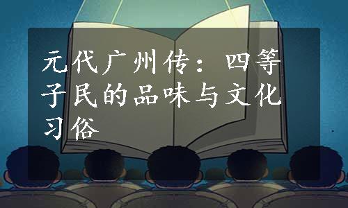 元代广州传：四等子民的品味与文化习俗