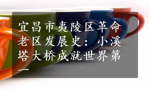 宜昌市夷陵区革命老区发展史：小溪塔大桥成就世界第一