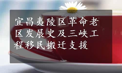 宜昌夷陵区革命老区发展史及三峡工程移民搬迁支援