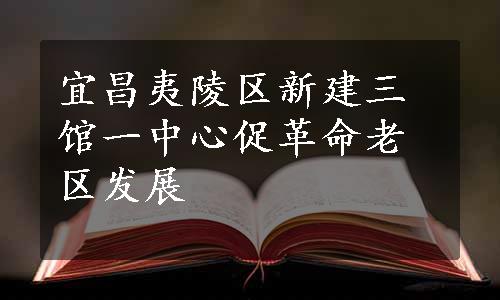 宜昌夷陵区新建三馆一中心促革命老区发展