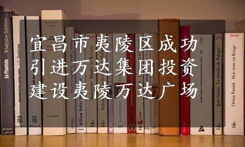 宜昌市夷陵区成功引进万达集团投资建设夷陵万达广场