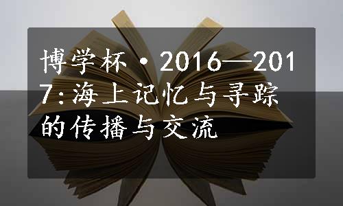 博学杯·2016—2017:海上记忆与寻踪的传播与交流