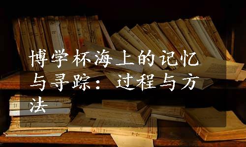 博学杯海上的记忆与寻踪：过程与方法