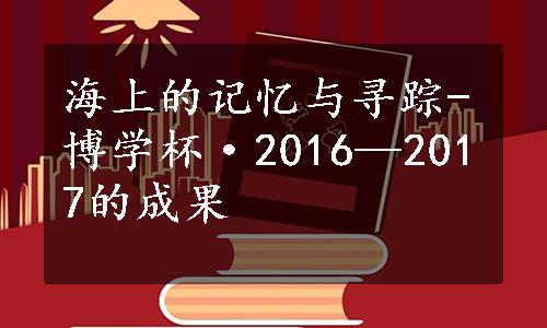 海上的记忆与寻踪-博学杯·2016—2017的成果