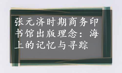 张元济时期商务印书馆出版理念：海上的记忆与寻踪