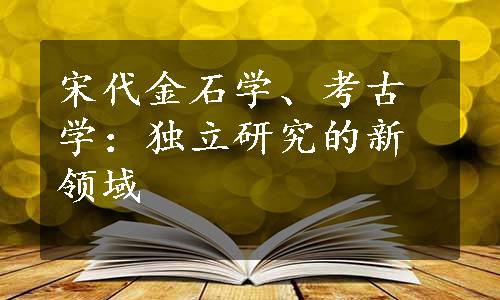 宋代金石学、考古学：独立研究的新领域