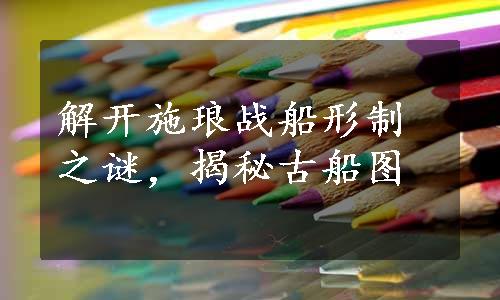 解开施琅战船形制之谜，揭秘古船图