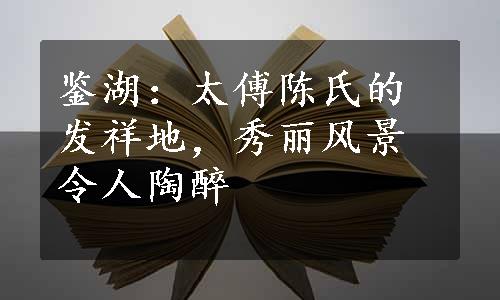 鉴湖：太傅陈氏的发祥地，秀丽风景令人陶醉