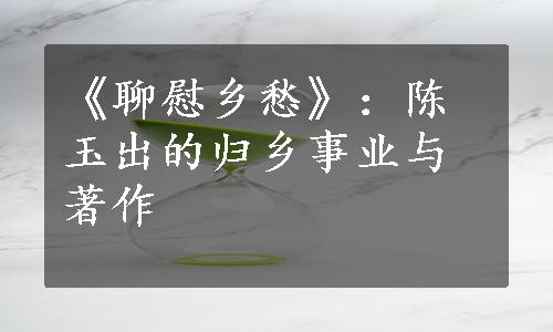 《聊慰乡愁》：陈玉出的归乡事业与著作