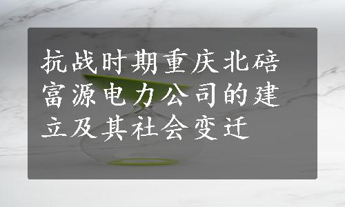 抗战时期重庆北碚富源电力公司的建立及其社会变迁