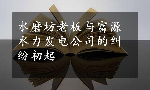 水磨坊老板与富源水力发电公司的纠纷初起