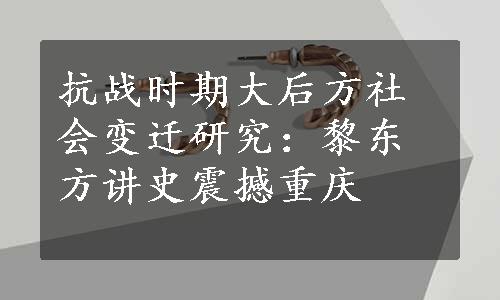 抗战时期大后方社会变迁研究：黎东方讲史震撼重庆