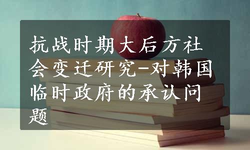 抗战时期大后方社会变迁研究-对韩国临时政府的承认问题