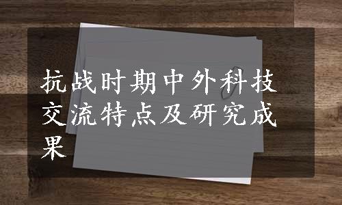 抗战时期中外科技交流特点及研究成果