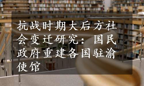 抗战时期大后方社会变迁研究：国民政府重建各国驻渝使馆