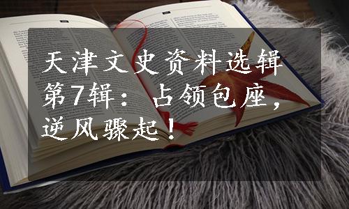 天津文史资料选辑第7辑：占领包座，逆风骤起！