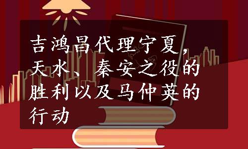 吉鸿昌代理宁夏，天水、秦安之役的胜利以及马仲英的行动