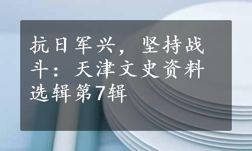 抗日军兴，坚持战斗：天津文史资料选辑第7辑