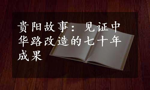 贵阳故事：见证中华路改造的七十年成果