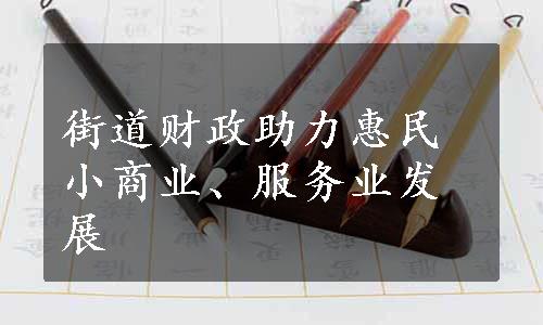 街道财政助力惠民小商业、服务业发展