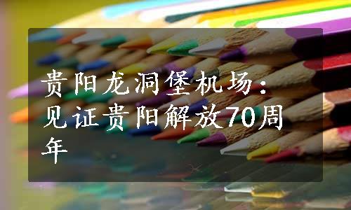 贵阳龙洞堡机场：见证贵阳解放70周年