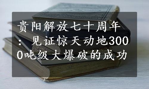 贵阳解放七十周年：见证惊天动地3000吨级大爆破的成功