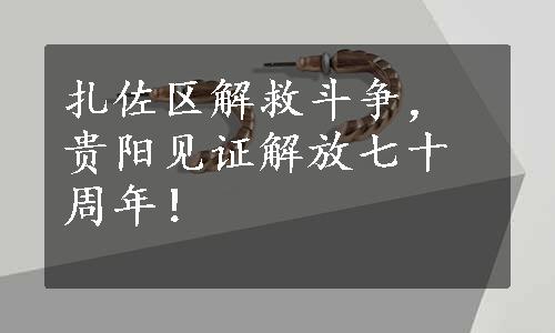 扎佐区解救斗争，贵阳见证解放七十周年！