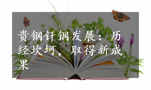 贵钢钎钢发展：历经坎坷，取得新成果