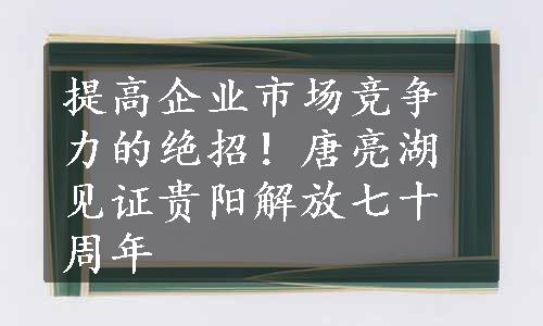 提高企业市场竞争力的绝招！唐亮湖见证贵阳解放七十周年