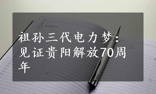 祖孙三代电力梦：见证贵阳解放70周年