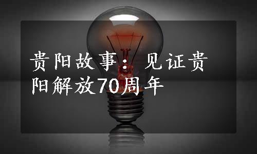 贵阳故事：见证贵阳解放70周年