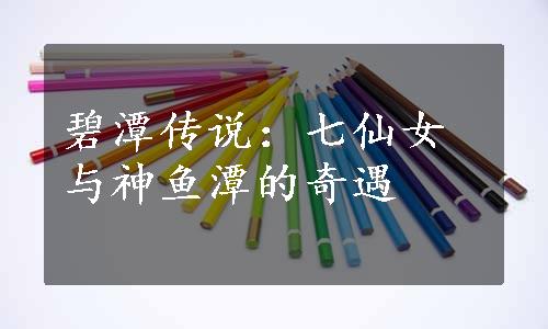 碧潭传说：七仙女与神鱼潭的奇遇