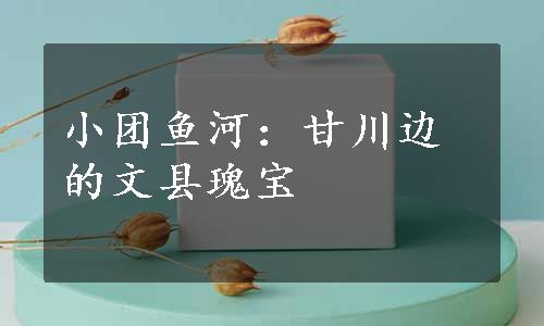 小团鱼河：甘川边的文县瑰宝