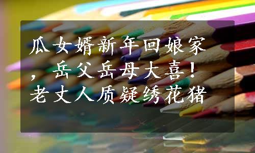 瓜女婿新年回娘家，岳父岳母大喜！老丈人质疑绣花猪