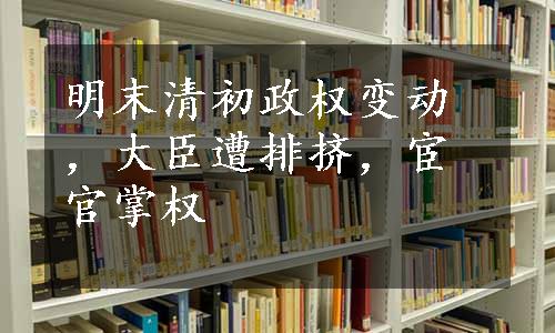 明末清初政权变动，大臣遭排挤，宦官掌权