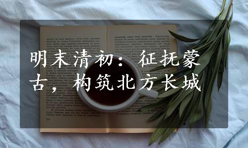 明末清初：征抚蒙古，构筑北方长城